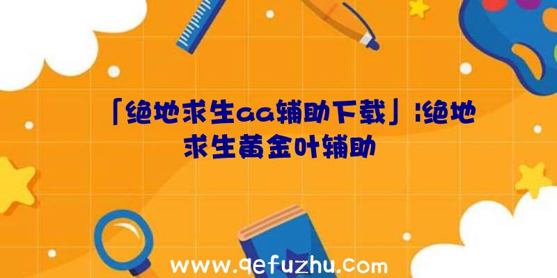 「绝地求生aa辅助下载」|绝地求生黄金叶辅助